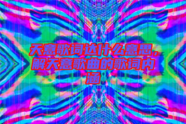 天意歌詞達什么意思，解天意歌曲的歌詞內(nèi)涵