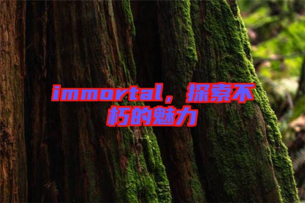 immortal，探索不朽的魅力