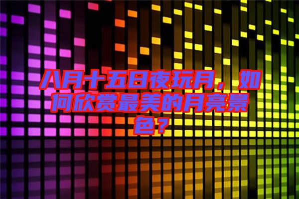 八月十五日夜玩月，如何欣賞最美的月亮景色？
