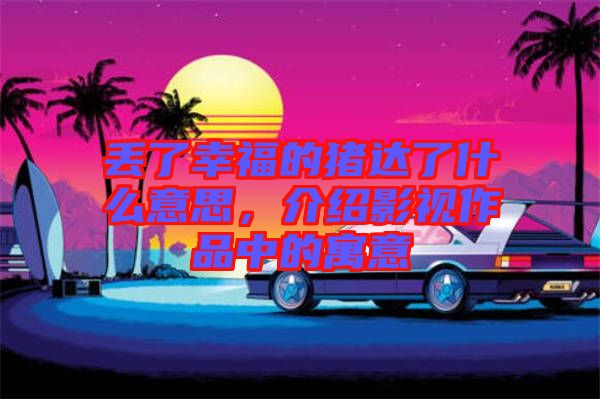 丟了幸福的豬達了什么意思，介紹影視作品中的寓意