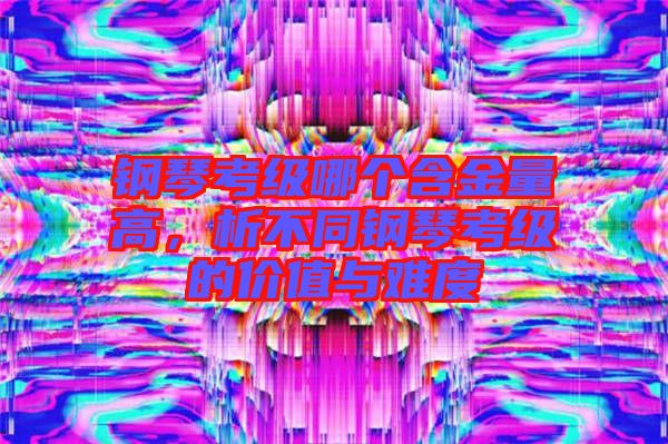 鋼琴考級(jí)哪個(gè)含金量高，析不同鋼琴考級(jí)的價(jià)值與難度