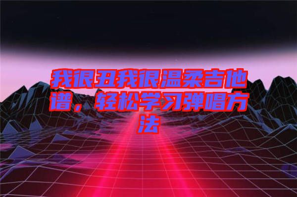 我很丑我很溫柔吉他譜，輕松學(xué)習(xí)彈唱方法