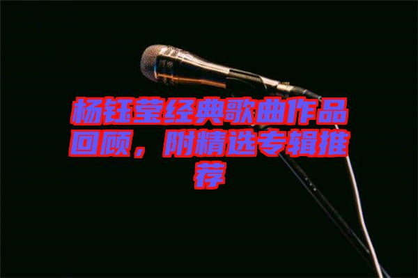 楊鈺瑩經(jīng)典歌曲作品回顧，附精選專輯推薦