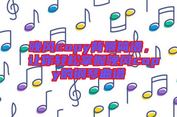 晚風(fēng)copy背景簡(jiǎn)譜，讓你輕松掌握晚風(fēng)copy的鋼琴曲譜
