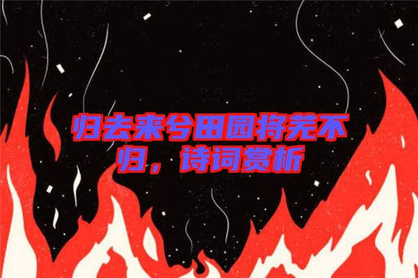 歸去來兮田園將蕪不歸，詩詞賞析