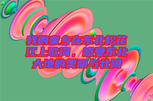 我的家鄉(xiāng)在東北松花江上歌詞，感受東北大地的美麗與壯闊
