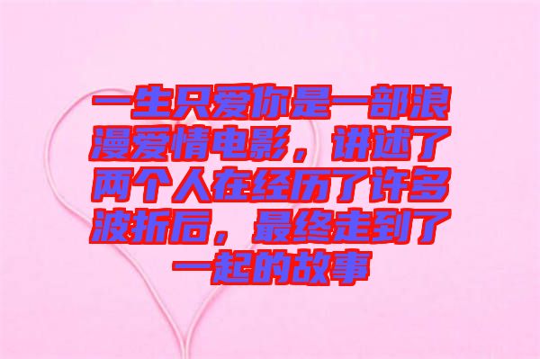 一生只愛你是一部浪漫愛情電影，講述了兩個人在經(jīng)歷了許多波折后，最終走到了一起的故事