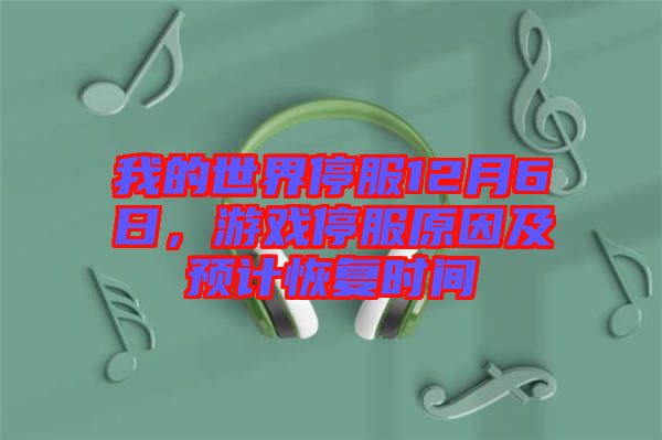我的世界停服12月6日，游戲停服原因及預(yù)計(jì)恢復(fù)時(shí)間