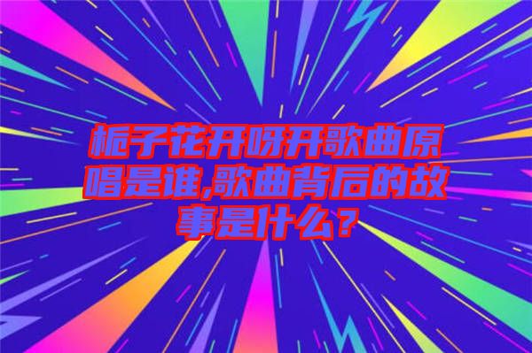 梔子花開呀開歌曲原唱是誰(shuí),歌曲背后的故事是什么？
