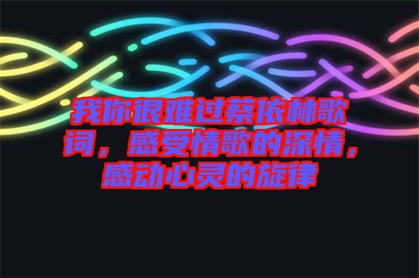 我你很難過蔡依林歌詞，感受情歌的深情，感動心靈的旋律