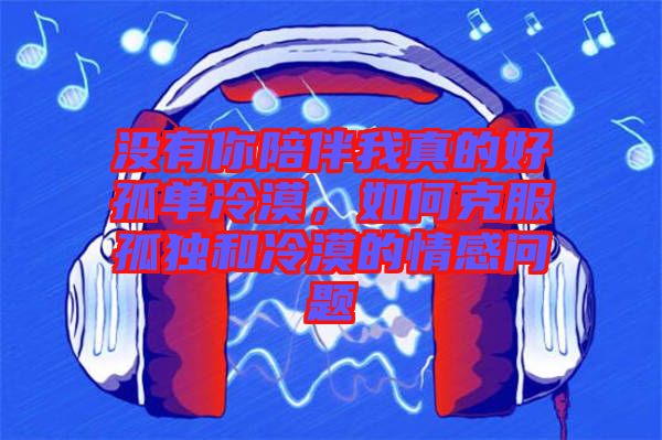 沒有你陪伴我真的好孤單冷漠，如何克服孤獨(dú)和冷漠的情感問題