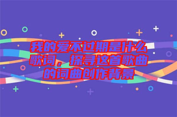 我的愛不過期是什么歌詞，探尋這首歌曲的詞曲創(chuàng)作背景