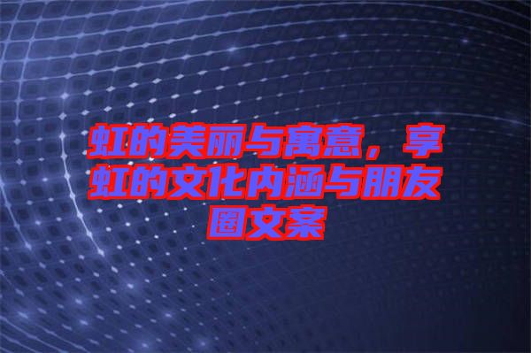 虹的美麗與寓意，享虹的文化內(nèi)涵與朋友圈文案