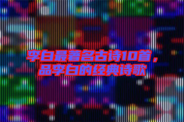 李白最著名古詩10首，品李白的經(jīng)典詩歌