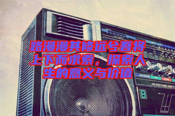 路漫漫其修遠(yuǎn)兮吾將上下而求索，探索人生的意義與價(jià)值