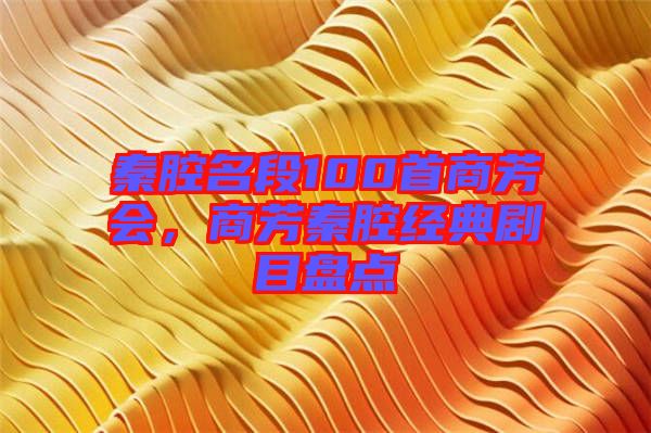 秦腔名段100首商芳會，商芳秦腔經(jīng)典劇目盤點