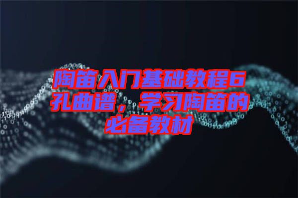 陶笛入門基礎教程6孔曲譜，學習陶笛的必備教材