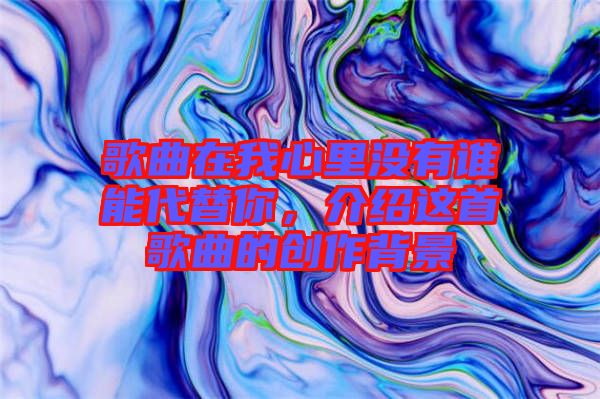 歌曲在我心里沒有誰能代替你，介紹這首歌曲的創(chuàng)作背景