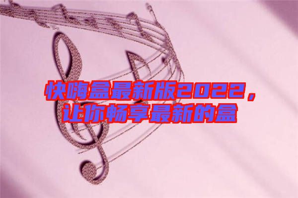 快嗨盒最新版2022，讓你暢享最新的盒