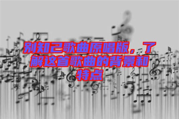 別知己歌曲原唱版，了解這首歌曲的背景和特點(diǎn)