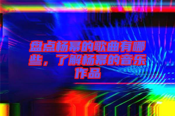 盤點(diǎn)楊冪的歌曲有哪些，了解楊冪的音樂作品