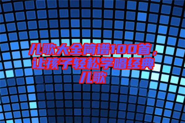 兒歌大全簡譜100首，讓孩子輕松學(xué)唱經(jīng)典兒歌