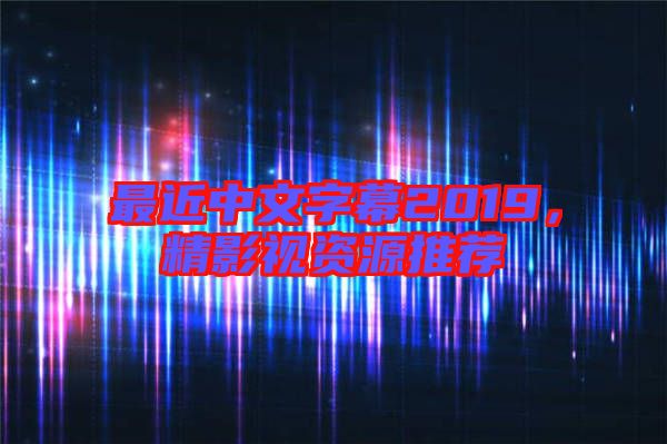 最近中文字幕2019，精影視資源推薦