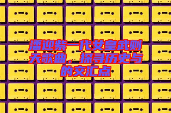 潘迎紫一代女皇武則天歌曲，探尋歷史與的交匯點(diǎn)