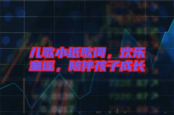 兒歌小紙歌詞，歡樂(lè)童謠，陪伴孩子成長(zhǎng)