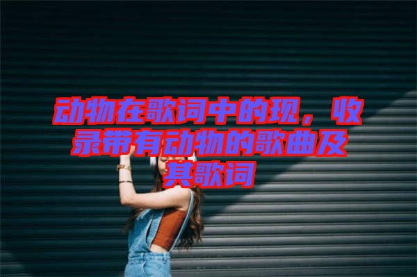 動物在歌詞中的現(xiàn)，收錄帶有動物的歌曲及其歌詞