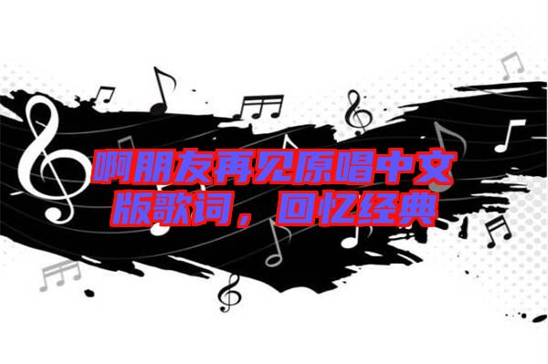 啊朋友再見原唱中文版歌詞，回憶經(jīng)典
