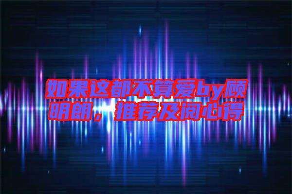 如果這都不算愛by顧明朗，推薦及閱心得