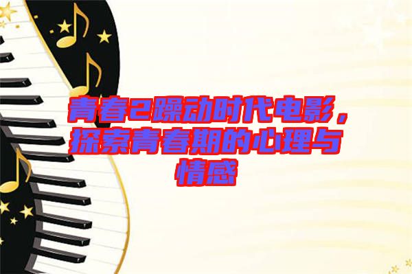 青春2躁動時代電影，探索青春期的心理與情感