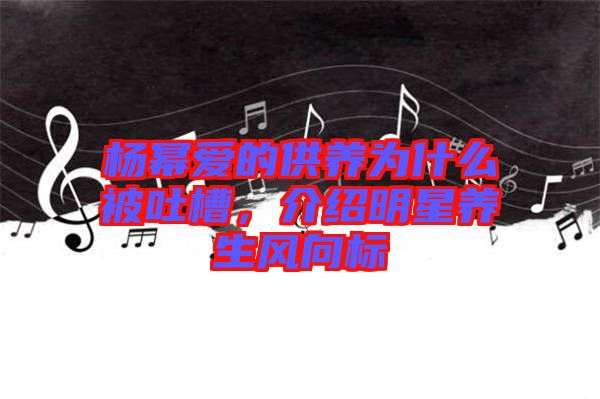 楊冪愛的供養(yǎng)為什么被吐槽，介紹明星養(yǎng)生風(fēng)向標(biāo)