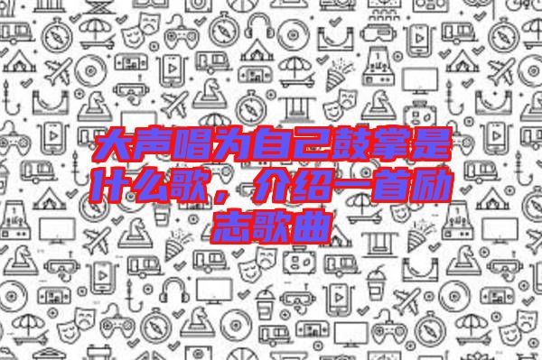 大聲唱為自己鼓掌是什么歌，介紹一首勵志歌曲