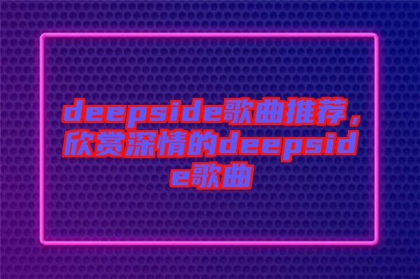 deepside歌曲推薦，欣賞深情的deepside歌曲