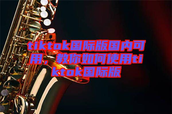 tiktok國(guó)際版國(guó)內(nèi)可用，教你如何使用tiktok國(guó)際版