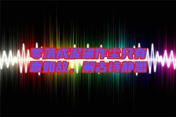 零落成泥碾作塵只有香如故，解古詩(shī)靜思