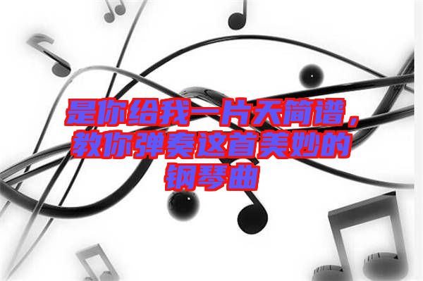 是你給我一片天簡譜，教你彈奏這首美妙的鋼琴曲