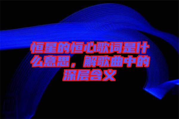 恒星的恒心歌詞是什么意思，解歌曲中的深層含義