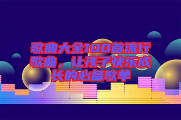 歌曲大全100首流行歌曲，讓孩子快樂成長(zhǎng)的必備歌單