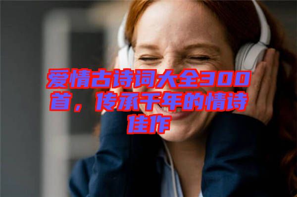 愛情古詩詞大全300首，傳承千年的情詩佳作