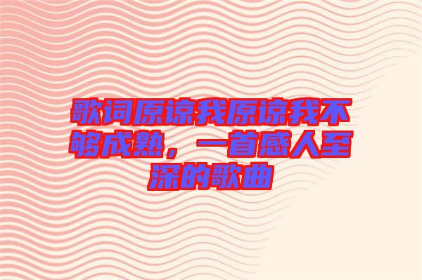 歌詞原諒我原諒我不夠成熟，一首感人至深的歌曲