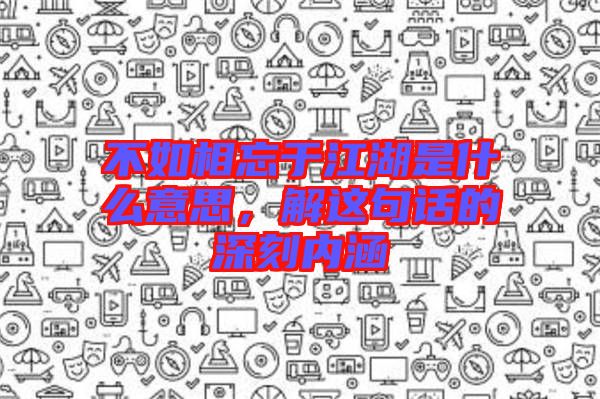 不如相忘于江湖是什么意思，解這句話的深刻內(nèi)涵
