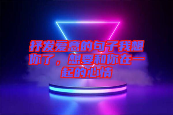 抒發(fā)愛意的句子我想你了，想要和你在一起的心情