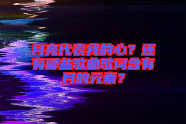 月亮代表我的心？還有哪些歌曲歌詞含有月的元素？