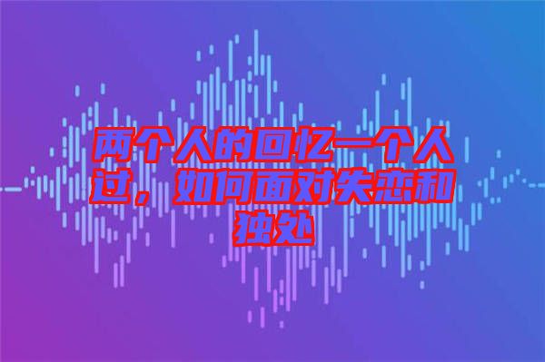 兩個人的回憶一個人過，如何面對失戀和獨(dú)處