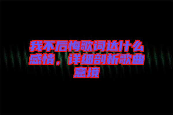 我不后悔歌詞達什么感情，詳細剖析歌曲意境