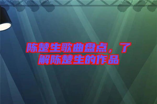 陳楚生歌曲盤點(diǎn)，了解陳楚生的作品