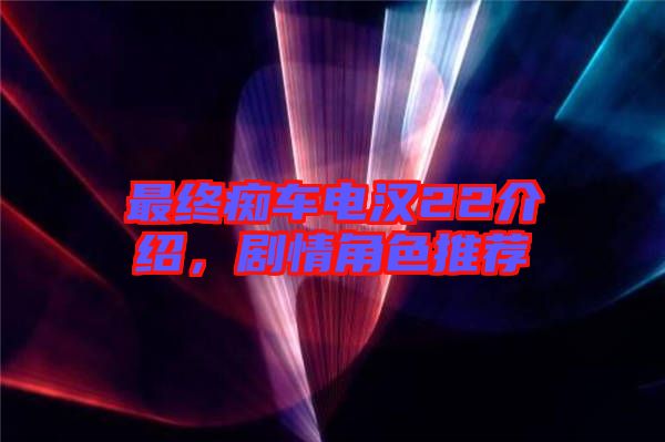 最終癡車電漢22介紹，劇情角色推薦